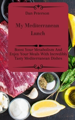 My Mediterranean Lunch: Boost Your Metabolism And Enjoy Your Meals With Incredibly Tasty Mediterranean Dishes by Peterson, Dan