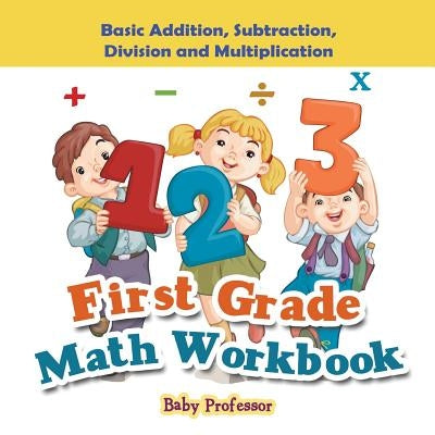 First Grade Math Workbook: Basic Addition, Subtraction, Division and Multiplication by Baby Professor
