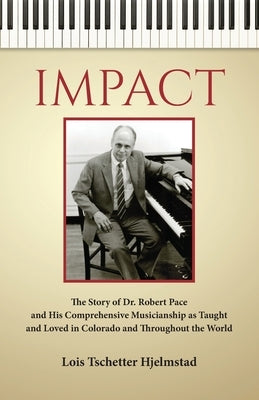 Impact: The Story of Dr. Robert Pace and His Comprehensive Musicianship as Taught and Loved in Colorado and Throughout the Wor by Hjelmstad, Lois Tschetter