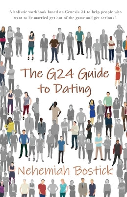 The G24 Guide to Dating: A holistic workbook based on Genesis 24 to help people who want to be married get out of the game and get serious! by Bostick, Nehemiah