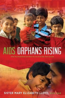 AIDS Orphans Rising: What You Should Know and What You Can Do to Help Them Succeed, 2nd Ed. by Lloyd, Sister Mary Elizabeth