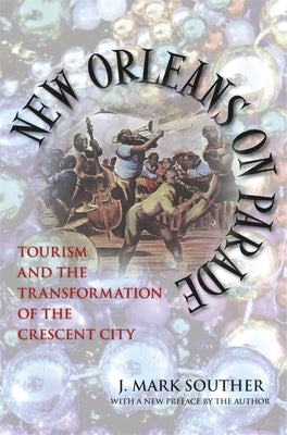 New Orleans on Parade: Tourism and the Transformation of the Crescent City (Revised) by Souther, J. Mark