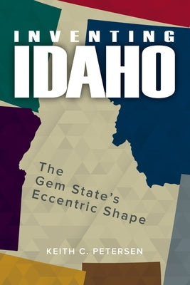 Inventing Idaho: The Gem State's Eccentric Shape by Petersen, Keith C.