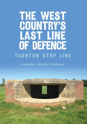 The West Country's Last Line of Defence: Taunton Stop Line by Powell-Thomas, Andrew