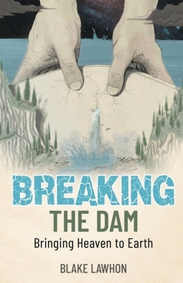 Breaking the Dam: Bringing Heaven to Earth by Lawhon, Blake