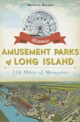 Historic Amusement Parks of Long Island: 118 Miles of Memories by Berman, Marisa L.