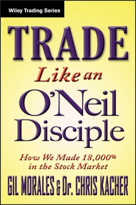 Trade Like an O'Neil Disciple: How We Made Over 18,000% in the Stock Market by Morales