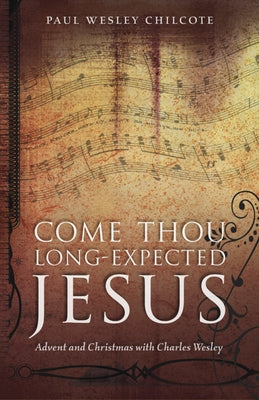 Come Thou Long-Expected Jesus: Advent and Christmas with Charles Wesley by Chilcote, Paul Wesley