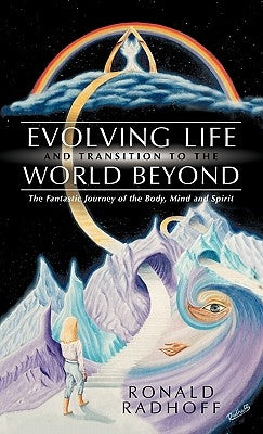 Evolving Life and Transition to the World Beyond: The Fantastic Journey of the Body, Mind and Spirit by Radhoff, Ronald