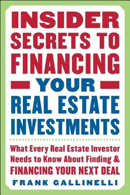 Insider Secrets to Financing Your Real Estate Investments: What Every Real Estate Investor Needs to Know about Finding and Financing Your Next Deal by Gallinelli, Frank