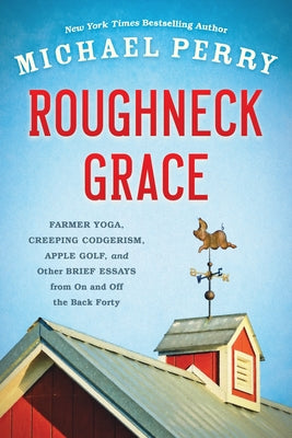 Roughneck Grace: Farmer Yoga, Creeping Codgerism, Apple Golf, and Other Brief Essays from on and Off the Back Forty by Perry, Michael
