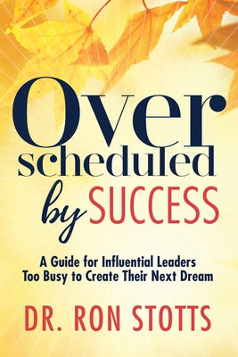 Overscheduled by Success: A Guide for Influential Leaders Too Busyto Create Their Next Dream by Stotts, Ron