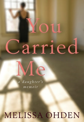 You Carried Me: A Daughter's Memoir by Ohden, Melissa
