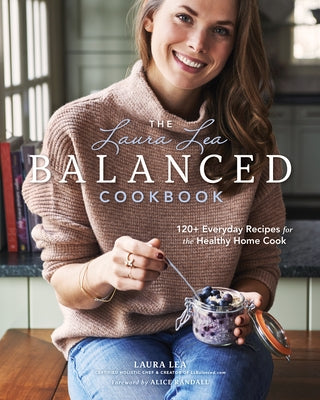 The Laura Lea Balanced Cookbook: 120+ Everyday Recipes for the Healthy Home Cook by Lea, Laura Lea