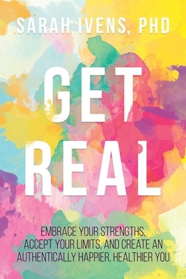 Get Real: Embrace Your Strengths, Accept Your Limits, and Create an Authentically Happier, Healthier You by Ivens, Sarah