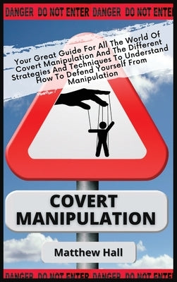 Covert Manipulation: Your Great Guide For The World of Covert Manipulation And The Different Strategies And Techniques To Understand How To by Hall, Matthew