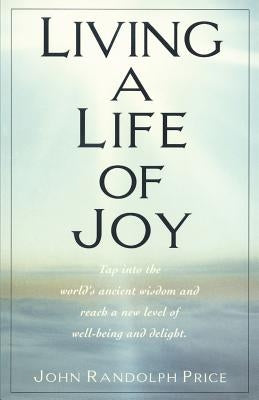 Living a Life of Joy: Tap Into the World's Ancient Wisdom and Reach a New Level of Well-Being and Delight by Price, John Randolph