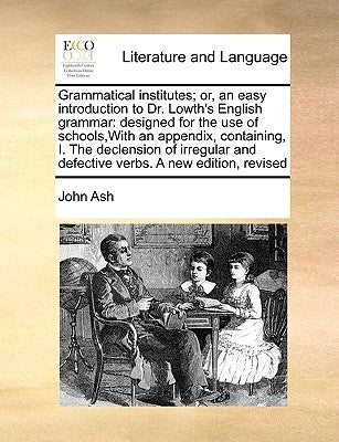 Grammatical Institutes; Or, an Easy Introduction to Dr. Lowth's English Grammar: Designed for the Use of Schools, with an Appendix, Containing, I. the by Ash, John