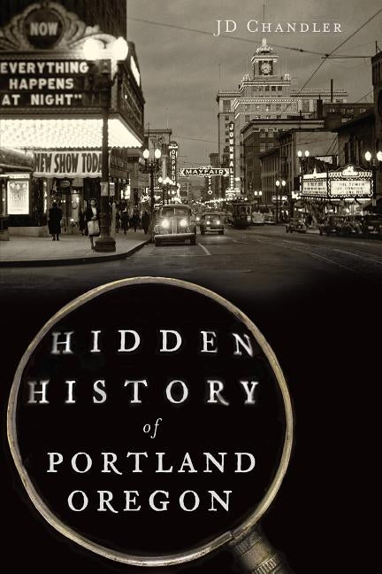 Hidden History of Portland, Oregon by Chandler, Jd