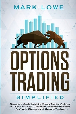 Options Trading: Simplified - Beginner's Guide to Make Money Trading Options in 7 Days or Less! - Learn the Fundamentals and Profitable by Lowe, Mark