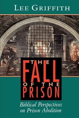 The Fall of the Prison: Biblical Perspectives on Prison Abolition by Griffith, Lee