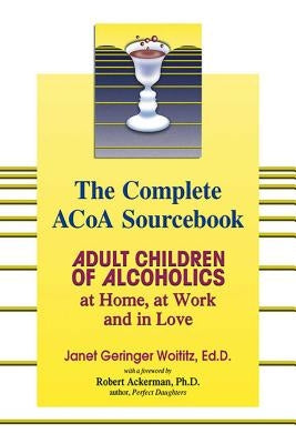 The Complete ACOA Sourcebook: Adult Children of Alcoholics at Home, at Work and in Love by Woititz, Janet G.