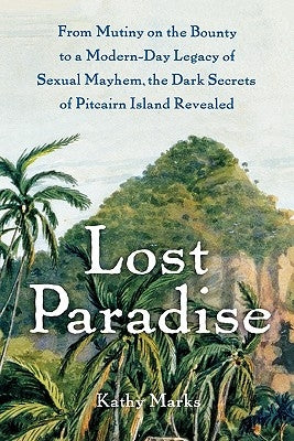 Lost Paradise: From Mutiny on the Bounty to a Modern-Day Legacy of Sexual Mayhem, the Dark Secrets of Pitcairn Island Revealed by Marks, Kathy