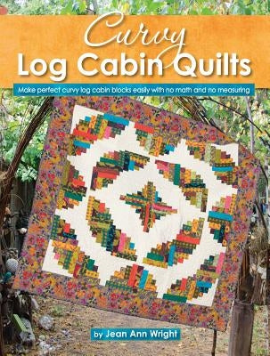 Curvy Log Cabin Quilts: Make Perfect Curvy Log Cabin Blocks Easily with No Math and No Measuring by Wright, Jean Ann