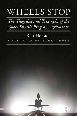 Wheels Stop: The Tragedies and Triumphs of the Space Shuttle Program, 1986-2011 by Houston, Rick