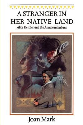 A Stranger in Her Native Land: Alice Fletcher and the American Indians by Mark, Joan T.