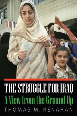 The Struggle for Iraq: A View from the Ground Up by Renahan, Thomas M.
