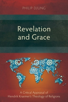 Revelation and Grace: A Critical Appraisal of Hendrik Kraemer's Theology of Religions by Djung, Philip