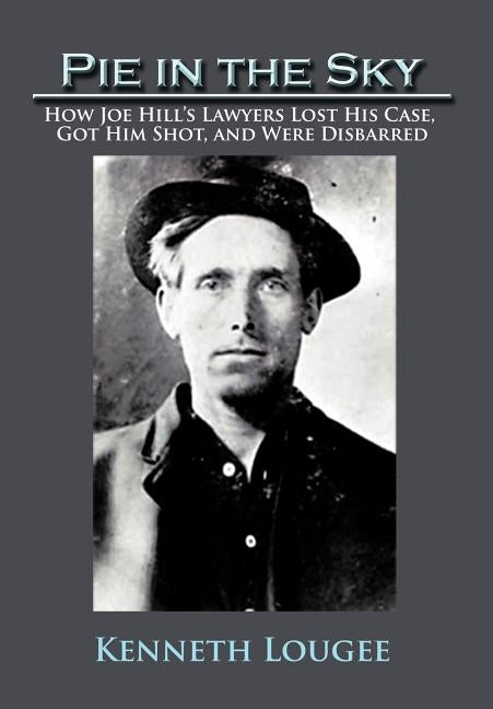 Pie in the Sky: How Joe Hill's Lawyers Lost His Case, Got Him Shot, and Were Disbarred by Lougee, Kenneth