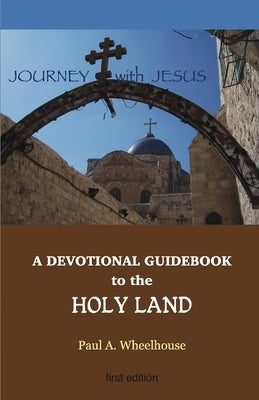 A Devotional Guidebook to the Holy Land for the Body of Christ: Journey with Jesus by Wheelhouse, Paul A.