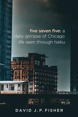 Five Seven Five: A Daily Glimpse of Chicago Life as Seen Through Haiku by Fisher, David J. P.