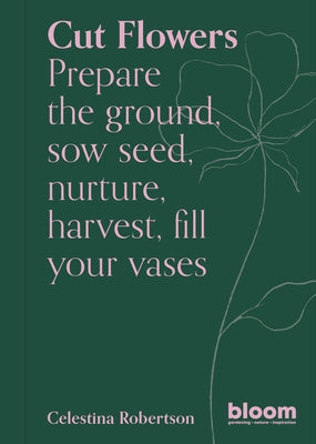 Cut Flowers: Prepare the Ground, Sow Seed, Encourage, Harvest, Fill Your Vases by Robertson, Celestina