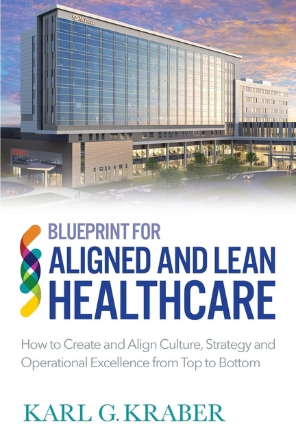 Blueprint for Aligned and Lean Healthcare: How to Create and Align Culture, Strategy and Operational Excellence from Top to Bottom by Kraber, Karl Gilmore