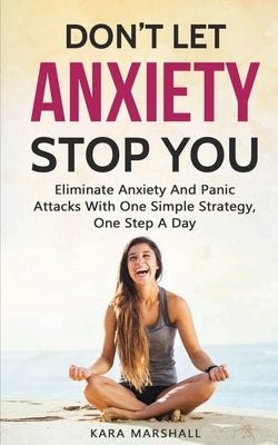 Don't Let Anxiety Stop You: Eliminate Anxiety And Panic Attacks With One Simple Strategy, One Step A Day by Marshall, Kara