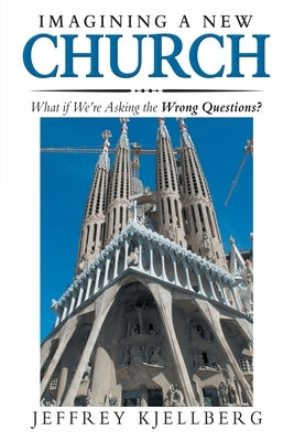 Imagining a New Church: What If We'Re Asking the Wrong Questions? by Kjellberg, Jeffrey