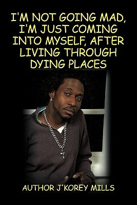 I'm Not Going Mad, I'm Just Coming Into Myself, After Living Through Dying Places by Mills, J'Korey