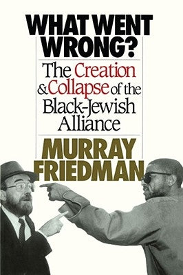 What Went Wrong?: The Creation & Collapse of the Black-Jewish Alliance by Friedman, Murray