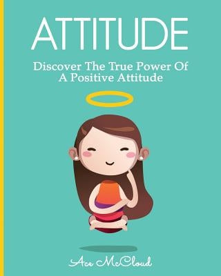Attitude: Discover The True Power Of A Positive Attitude by McCloud, Ace