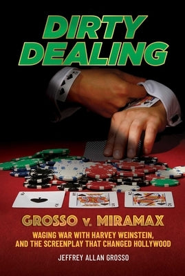 Dirty Dealing: Grosso V. Miramax--Waging War with Harvey Weinstein, and the Screenplay That Changed Hollywood by Grosso, Jeffrey Allan