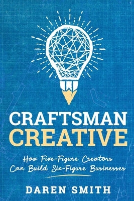 Craftsman Creative: How Five-Figure Creators Can Build Six-Figure Businesses by Smith, Daren