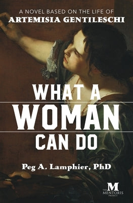 What a Woman Can Do: A Novel Based on the Life of Artemisia Gentileschi by Lamphier, Peg a.