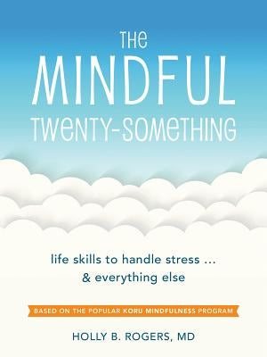 The Mindful Twenty-Something: Life Skills to Handle Stress...and Everything Else by Rogers, Holly B.