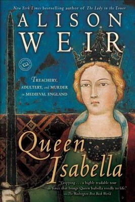 Queen Isabella: Treachery, Adultery, and Murder in Medieval England by Weir, Alison
