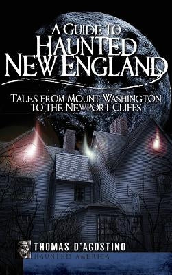 A Guide to Haunted New England: Tales from Mount Washington to the Newport Cliffs by D'Agostino, Thomas