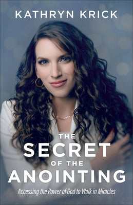 The Secret of the Anointing: Accessing the Power of God to Walk in Miracles by Krick, Kathryn