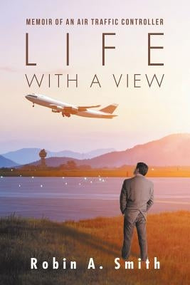 Life with a View: Memoir of an Air Traffic Controller by Smith, Robin A.